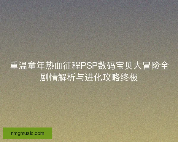 重温童年热血征程PSP数码宝贝大冒险全剧情解析与进化攻略终极