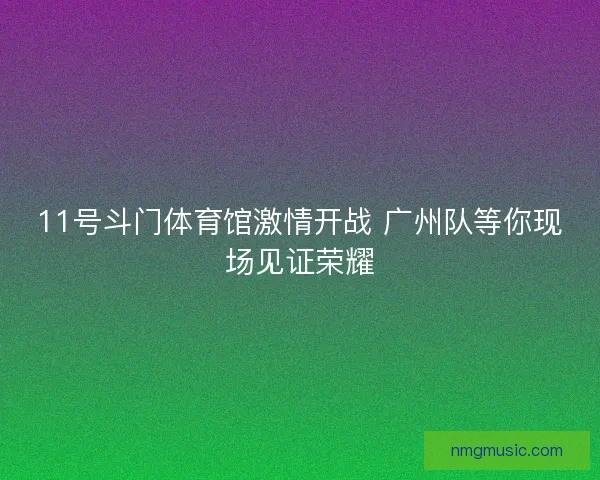 11号斗门体育馆激情开战 广州队等你现场见证荣耀