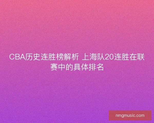 CBA历史连胜榜解析 上海队20连胜在联赛中的具体排名 CBA历史连胜榜解析 上海队20连胜在联赛中的具体排名
