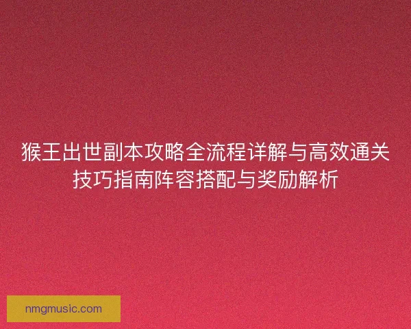 猴王出世副本攻略全流程详解与高效通关技巧指南阵容搭配与奖励解析 猴王出世副本攻略全流程详解与高效通关技巧指南阵容搭配与奖励解析