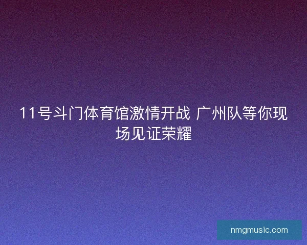 11号斗门体育馆激情开战 广州队等你现场见证荣耀