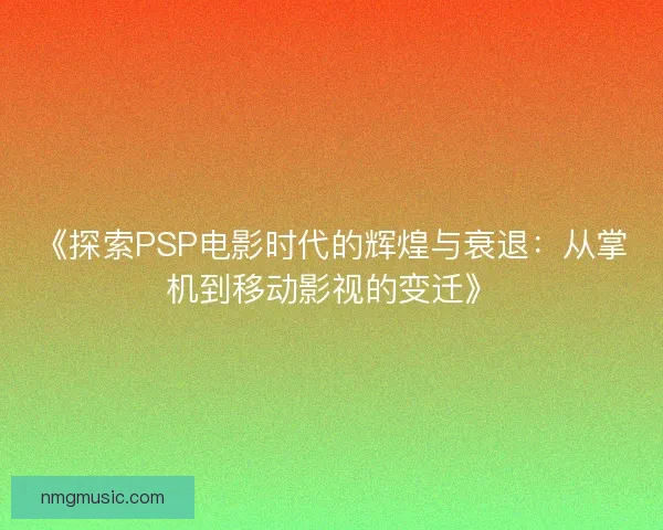 《探索PSP电影时代的辉煌与衰退：从掌机到移动影视的变迁》