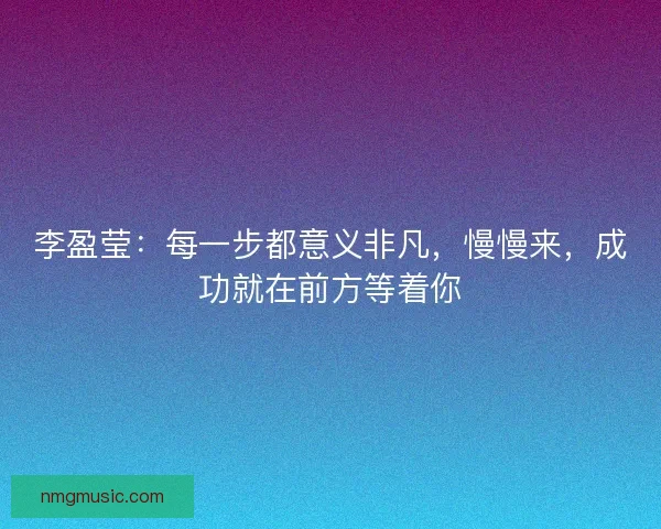 李盈莹：每一步都意义非凡，慢慢来，成功就在前方等着你