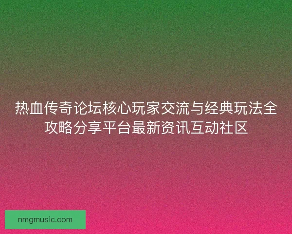 热血传奇论坛核心玩家交流与经典玩法全攻略分享平台最新资讯互动社区