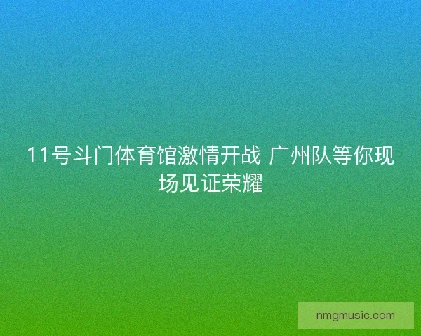 11号斗门体育馆激情开战 广州队等你现场见证荣耀
