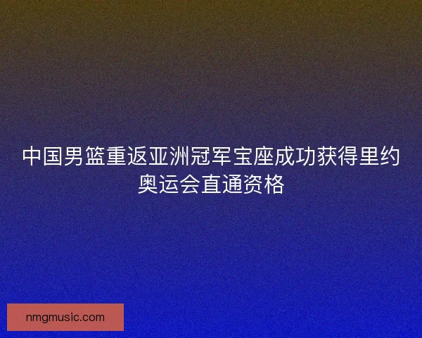 中国男篮重返亚洲冠军宝座成功获得里约奥运会直通资格