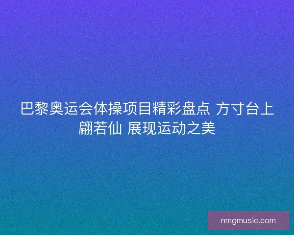 巴黎奥运会体操项目精彩盘点 方寸台上翩若仙 展现运动之美
