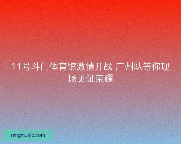 11号斗门体育馆激情开战 广州队等你现场见证荣耀