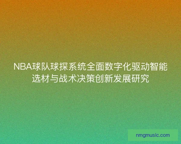 NBA球队球探系统全面数字化驱动智能选材与战术决策创新发展研究