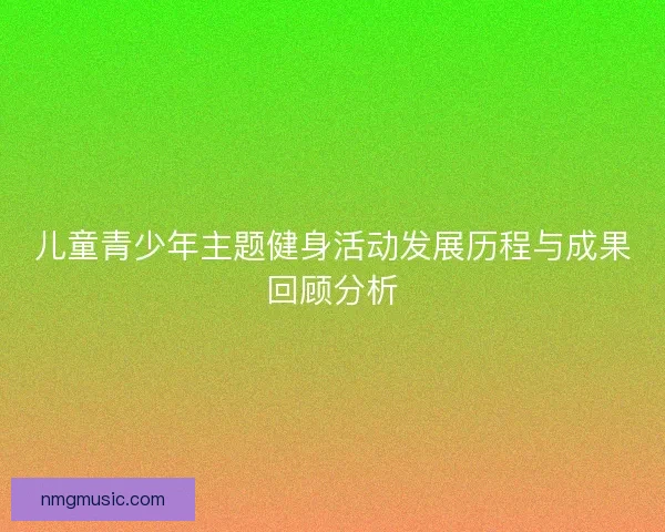 儿童青少年主题健身活动发展历程与成果回顾分析