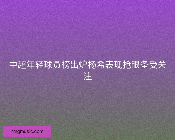 中超年轻球员榜出炉杨希表现抢眼备受关注