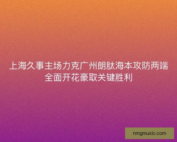 上海久事主场力克广州朗肽海本攻防两端全面开花豪取关键胜利 上海久事主场力克广州朗肽海本攻防两端全面开花豪取关键胜利