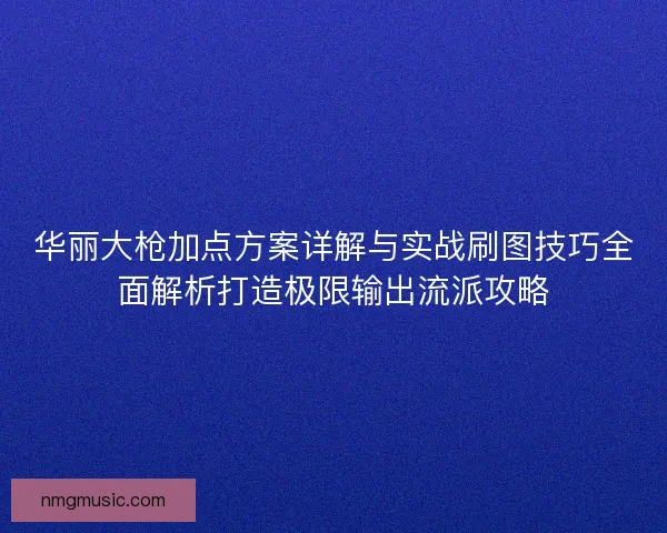 华丽大枪加点方案详解与实战刷图技巧全面解析打造极限输出流派攻略 华丽大枪加点方案详解与实战刷图技巧全面解析打造极限输出流派攻略